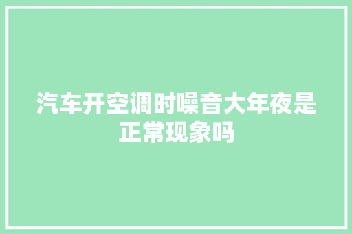 汽车开空调时噪音大年夜是正常现象吗