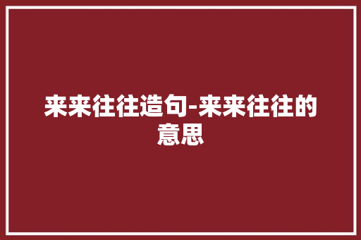 来来往往造句-来来往往的意思