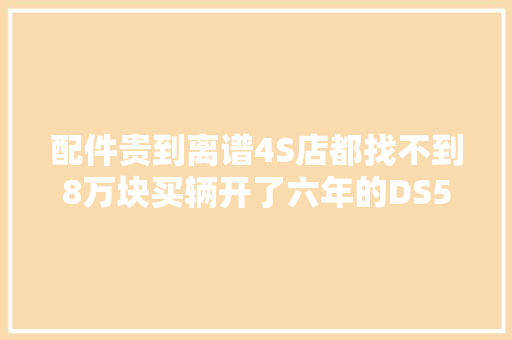配件贵到离谱4S店都找不到8万块买辆开了六年的DS5图啥