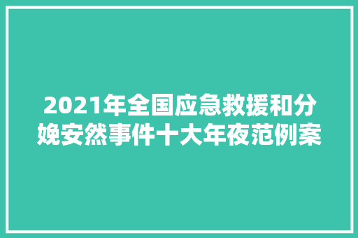 2021年全国应急救援和分娩安然事件十大年夜范例案例公布