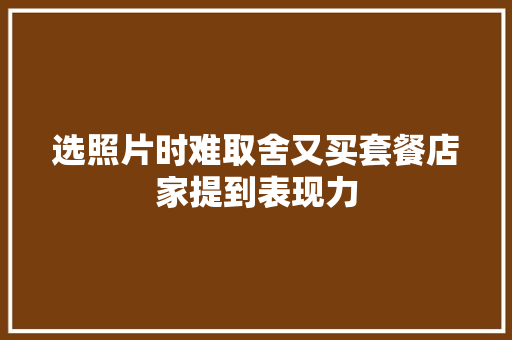 选照片时难取舍又买套餐店家提到表现力