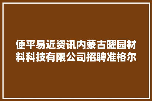 便平易近资讯内蒙古曜园材料科技有限公司招聘准格尔旗平易近族饭铺招聘便平易近信息