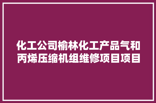 化工公司榆林化工产品气和丙烯压缩机组维修项目项目招标通知书记