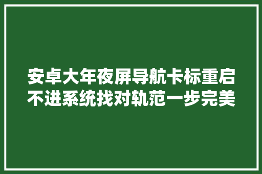安卓大年夜屏导航卡标重启不进系统找对轨范一步完美搞定
