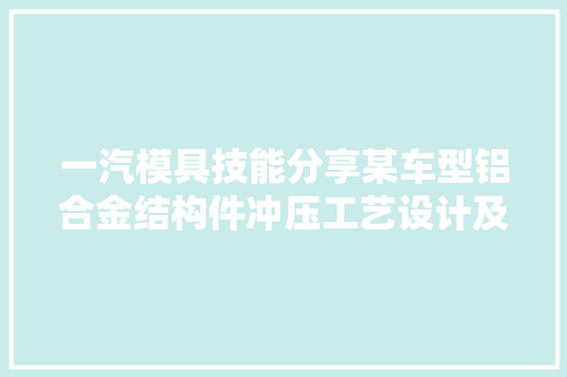 一汽模具技能分享某车型铝合金结构件冲压工艺设计及回弹补偿法
