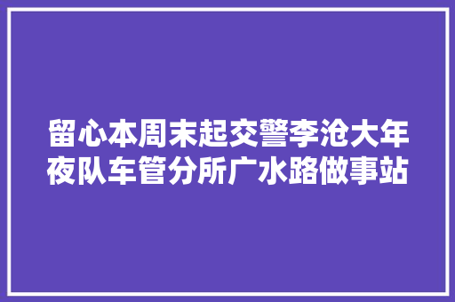 留心本周末起交警李沧大年夜队车管分所广水路做事站停止解决营业