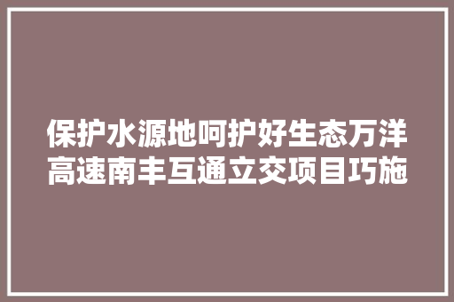 保护水源地呵护好生态万洋高速南丰互通立交项目巧施工