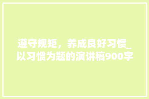 遵守规矩，养成良好习惯_以习惯为题的演讲稿900字