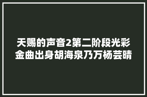 天赐的声音2第二阶段光彩金曲出身胡海泉乃万杨芸晴创作全新神曲