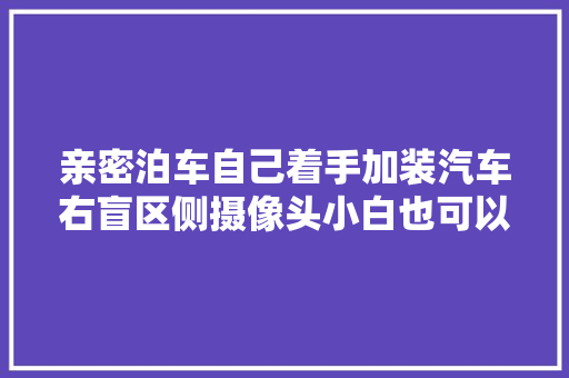 亲密泊车自己着手加装汽车右盲区侧摄像头小白也可以着手