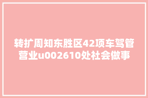 转扩周知东胜区42项车驾管营业u002610处社会做事站可就近解决