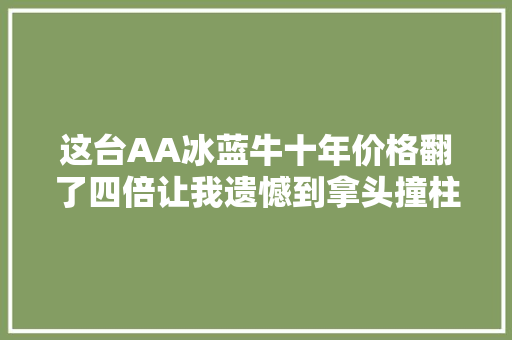 这台AA冰蓝牛十年价格翻了四倍让我遗憾到拿头撞柱。