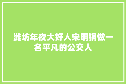 潍坊年夜大好人宋明钢做一名平凡的公交人