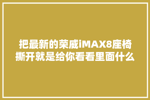 把最新的荣威iMAX8座椅撕开就是给你看看里面什么样