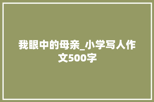 我眼中的母亲_小学写人作文500字 知识百科
