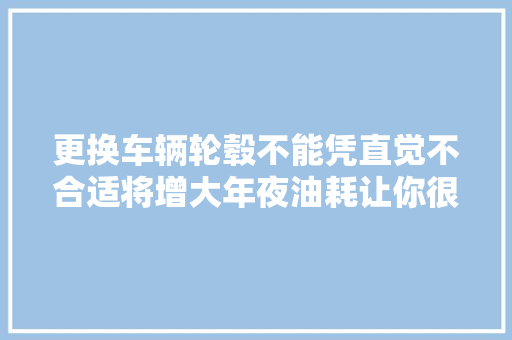 更换车辆轮毂不能凭直觉不合适将增大年夜油耗让你很为难