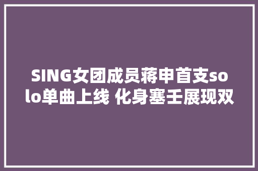 SING女团成员蒋申首支solo单曲上线 化身塞壬展现双重魅力