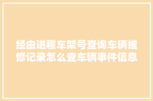 经由进程车架号查询车辆维修记录怎么查车辆事件信息