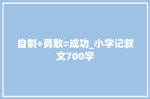 自制+勇敢=成功_小学记叙文700字