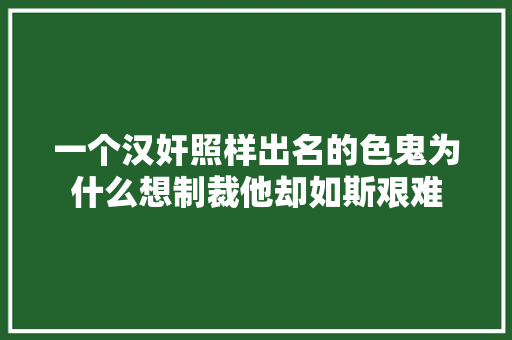 一个汉奸照样出名的色鬼为什么想制裁他却如斯艰难