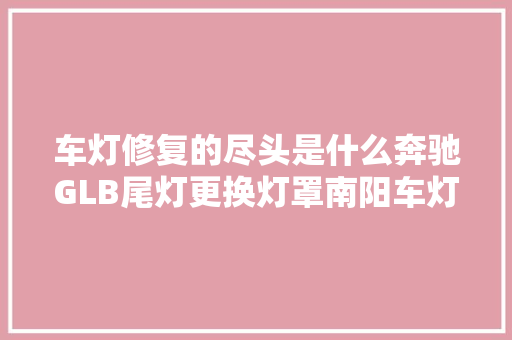 车灯修复的尽头是什么奔驰GLB尾灯更换灯罩南阳车灯修复