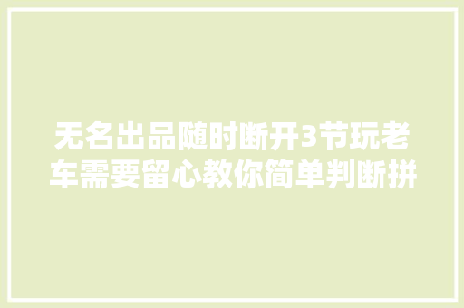 无名出品随时断开3节玩老车需要留心教你简单判断拼接车