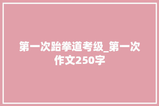 第一次跆拳道考级_第一次作文250字