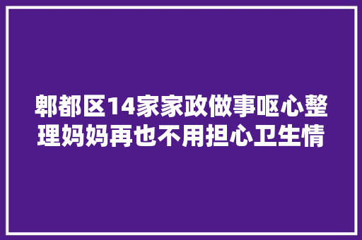郫都区14家家政做事呕心整理妈妈再也不用担心卫生情况啦