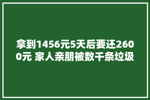 拿到1456元5天后要还2600元 家人亲朋被数千条垃圾短信轰炸催款