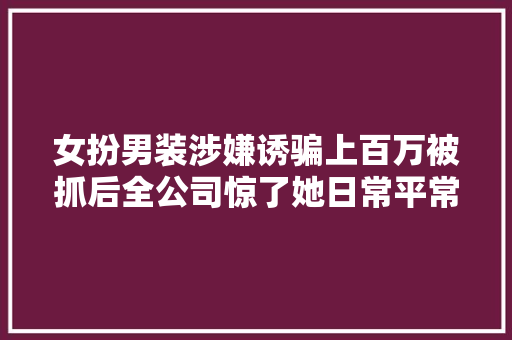 女扮男装涉嫌诱骗上百万被抓后全公司惊了她日常平常都去男厕所
