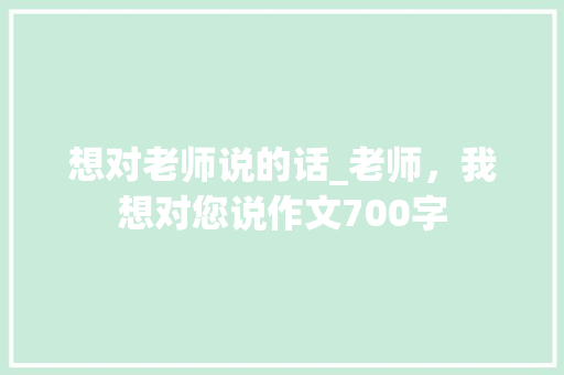 想对老师说的话_老师，我想对您说作文700字