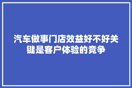 汽车做事门店效益好不好关键是客户体验的竞争
