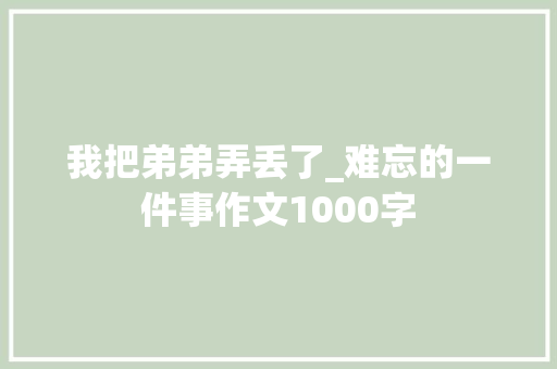 我把弟弟弄丢了_难忘的一件事作文1000字 知识百科