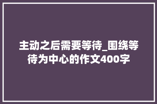 主动之后需要等待_围绕等待为中心的作文400字