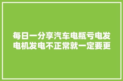 每日一分享汽车电瓶亏电发电机发电不正常就一定要更换吗