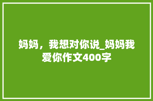 妈妈，我想对你说_妈妈我爱你作文400字