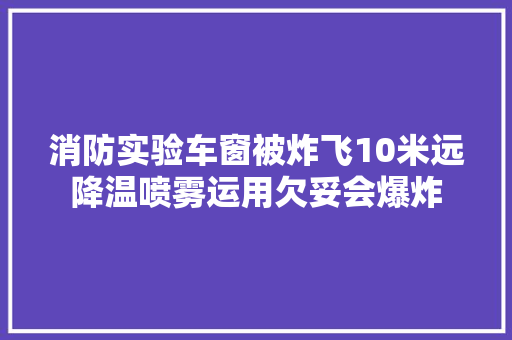 消防实验车窗被炸飞10米远降温喷雾运用欠妥会爆炸
