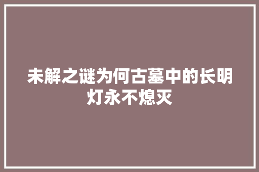 未解之谜为何古墓中的长明灯永不熄灭