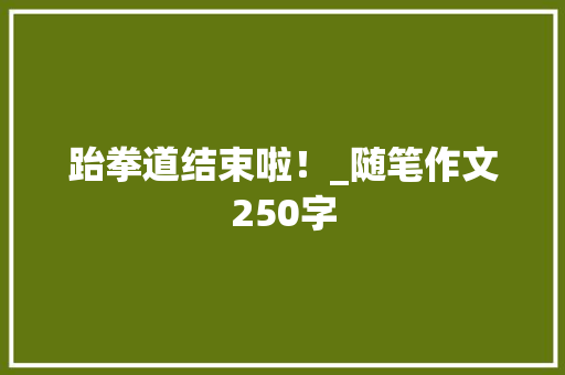 跆拳道结束啦！_随笔作文250字