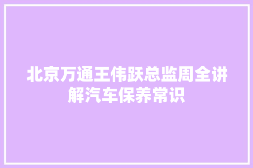 北京万通王伟跃总监周全讲解汽车保养常识