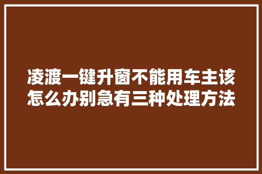 凌渡一键升窗不能用车主该怎么办别急有三种处理方法