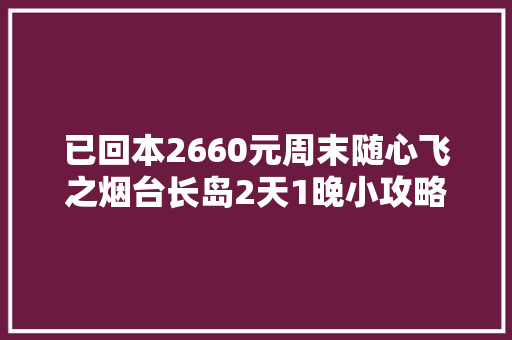已回本2660元周末随心飞之烟台长岛2天1晚小攻略