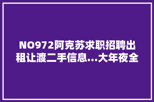 NO972阿克苏求职招聘出租让渡二手信息…大年夜全
