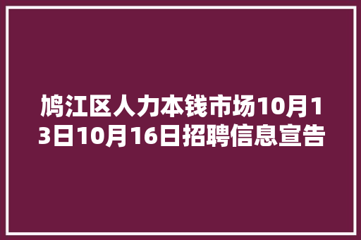 鸠江区人力本钱市场10月13日10月16日招聘信息宣告