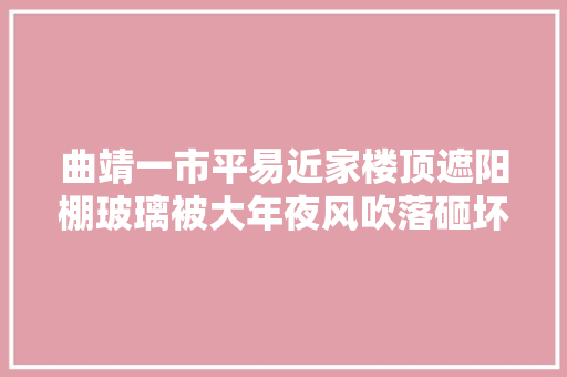 曲靖一市平易近家楼顶遮阳棚玻璃被大年夜风吹落砸坏楼下三辆汽车