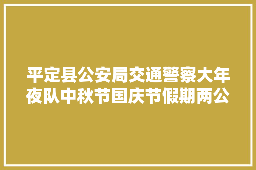 平定县公安局交通警察大年夜队中秋节国庆节假期两公布一提示