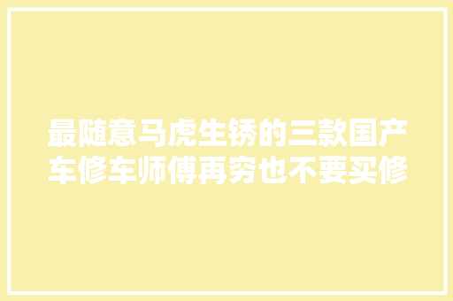 最随意马虎生锈的三款国产车修车师傅再穷也不要买修不起