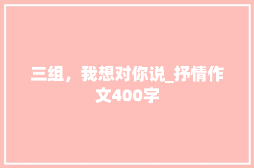 三组，我想对你说_抒情作文400字