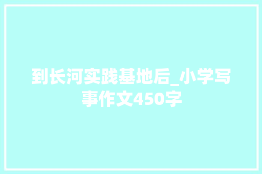 到长河实践基地后_小学写事作文450字