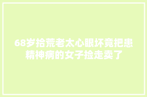 68岁拾荒老太心眼坏竟把患精神病的女子捡走卖了